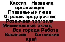 Кассир › Название организации ­ Правильные люди › Отрасль предприятия ­ Розничная торговля › Минимальный оклад ­ 24 000 - Все города Работа » Вакансии   . Алтайский край